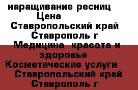 наращивание ресниц   › Цена ­ 1 000 - Ставропольский край, Ставрополь г. Медицина, красота и здоровье » Косметические услуги   . Ставропольский край,Ставрополь г.